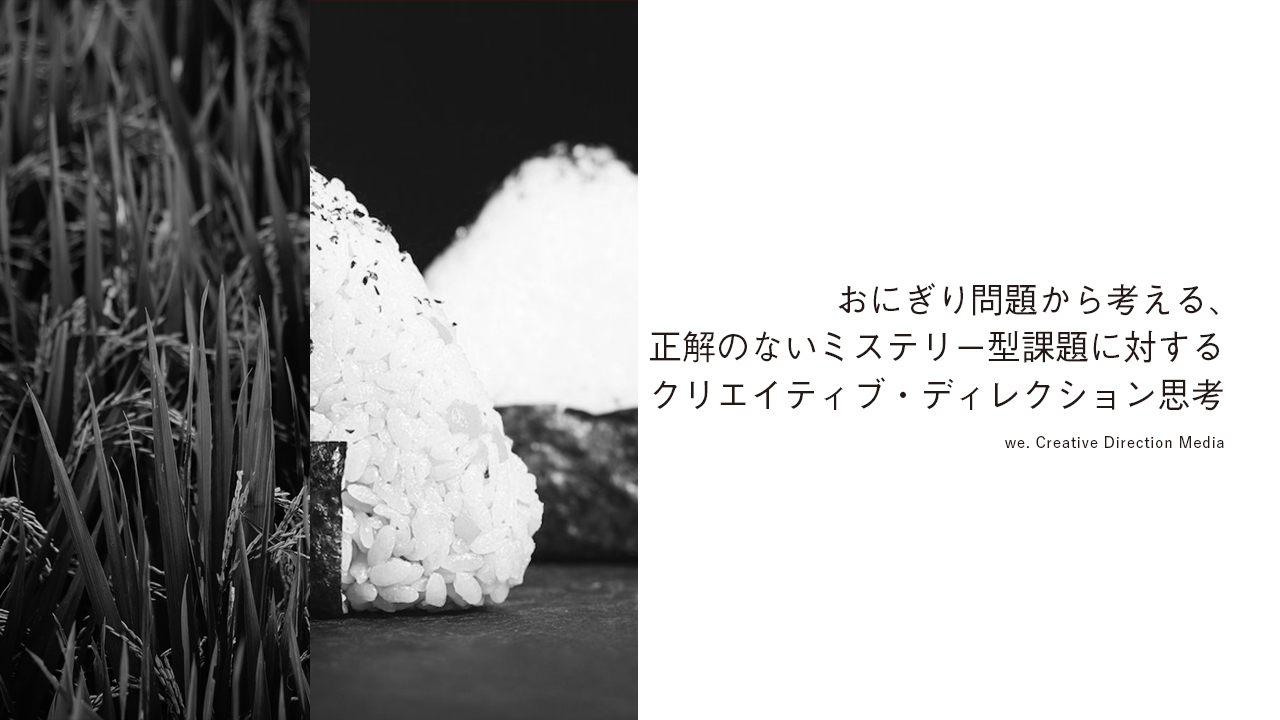 おにぎり問題から考える 正解のないミステリー型課題に対するクリエイティブ ディレクション思考 We ーcreative Direction Mediaー
